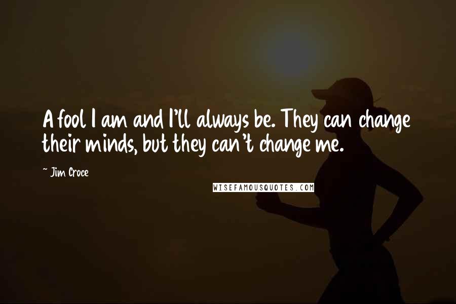 Jim Croce Quotes: A fool I am and I'll always be. They can change their minds, but they can't change me.