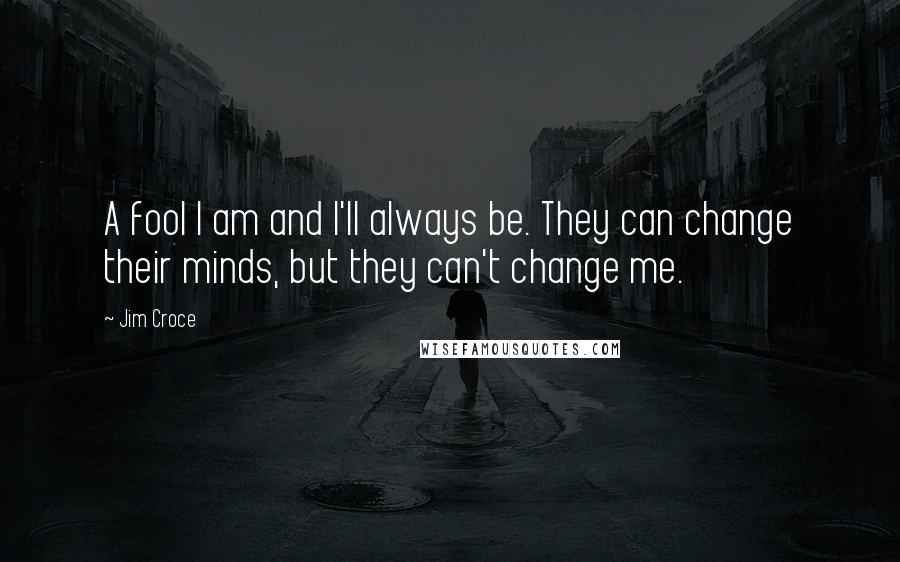 Jim Croce Quotes: A fool I am and I'll always be. They can change their minds, but they can't change me.