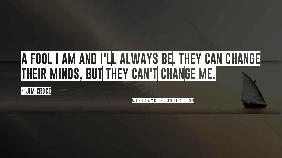 Jim Croce Quotes: A fool I am and I'll always be. They can change their minds, but they can't change me.