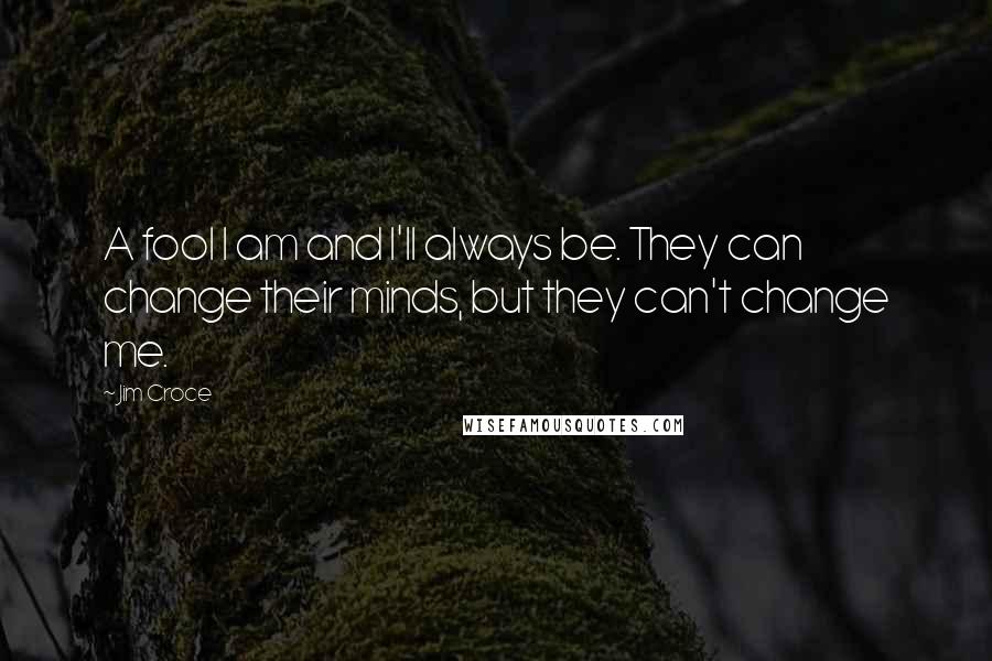 Jim Croce Quotes: A fool I am and I'll always be. They can change their minds, but they can't change me.