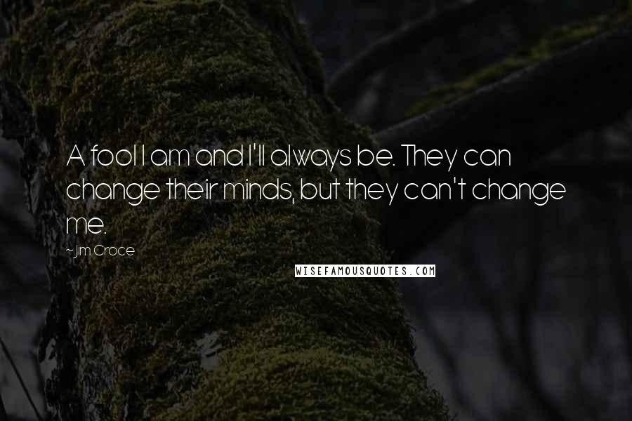 Jim Croce Quotes: A fool I am and I'll always be. They can change their minds, but they can't change me.