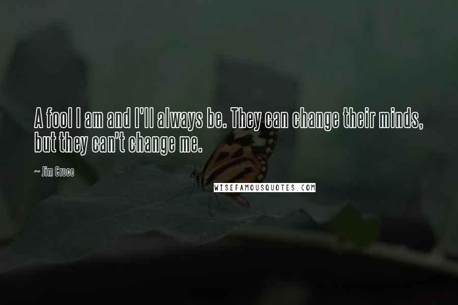 Jim Croce Quotes: A fool I am and I'll always be. They can change their minds, but they can't change me.