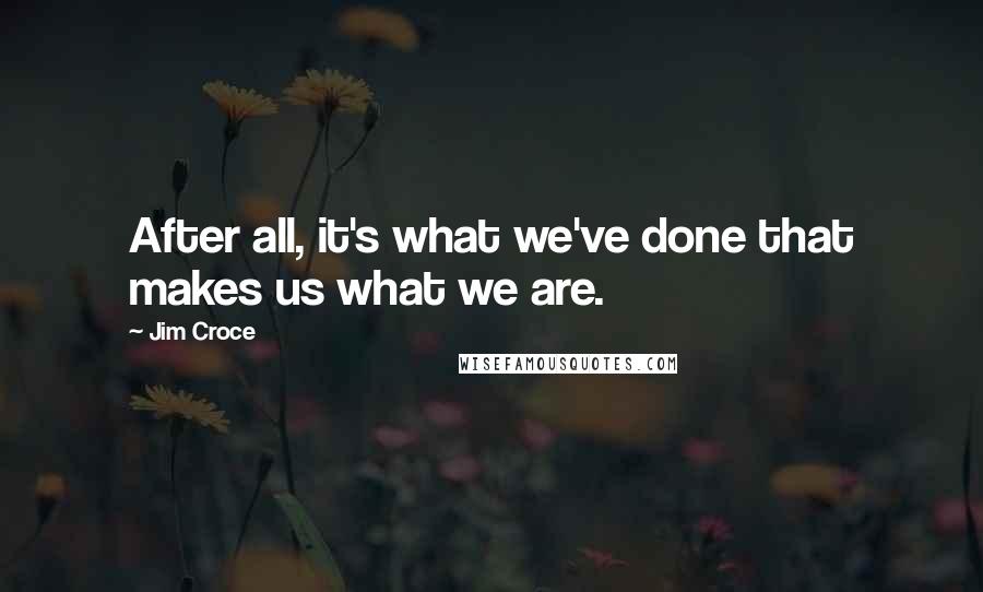 Jim Croce Quotes: After all, it's what we've done that makes us what we are.