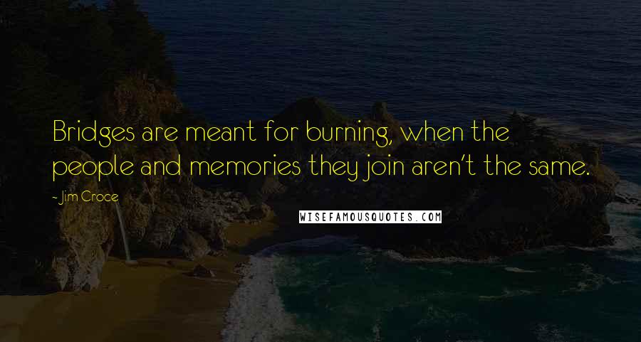 Jim Croce Quotes: Bridges are meant for burning, when the people and memories they join aren't the same.