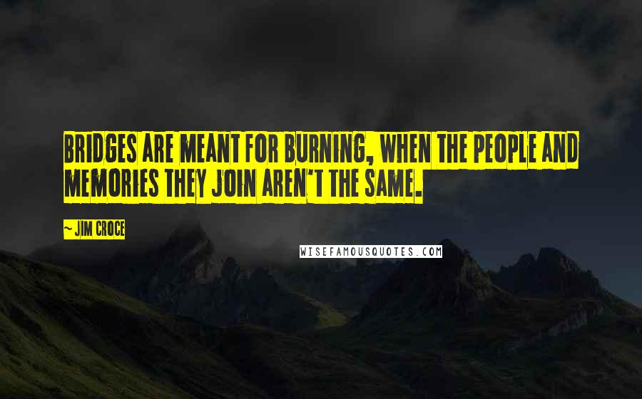Jim Croce Quotes: Bridges are meant for burning, when the people and memories they join aren't the same.
