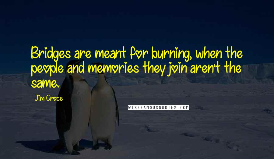 Jim Croce Quotes: Bridges are meant for burning, when the people and memories they join aren't the same.