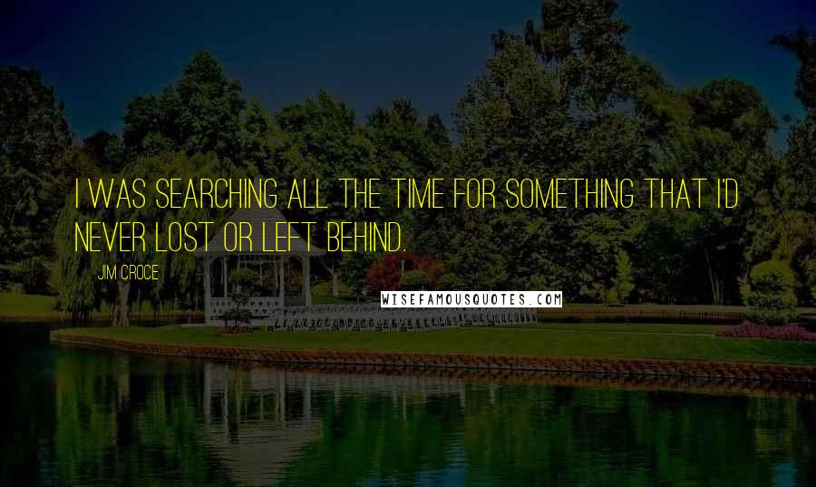 Jim Croce Quotes: I was searching all the time for something that I'd never lost or left behind.