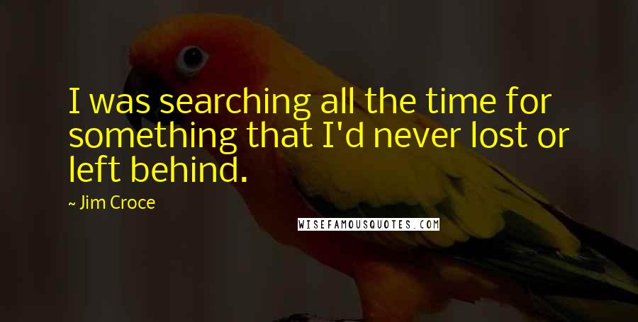 Jim Croce Quotes: I was searching all the time for something that I'd never lost or left behind.