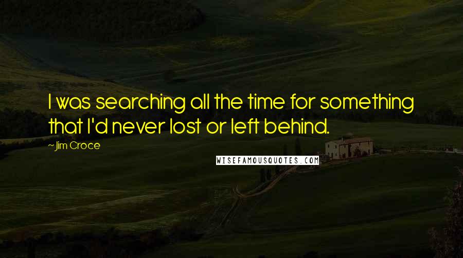 Jim Croce Quotes: I was searching all the time for something that I'd never lost or left behind.