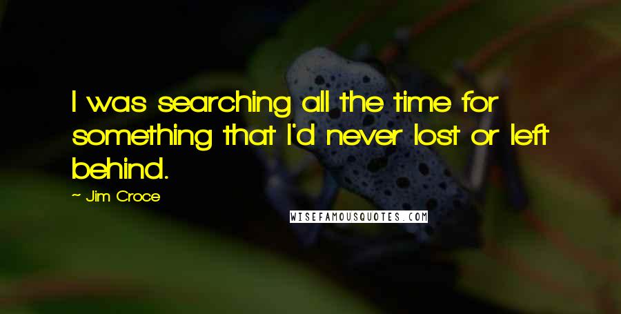 Jim Croce Quotes: I was searching all the time for something that I'd never lost or left behind.