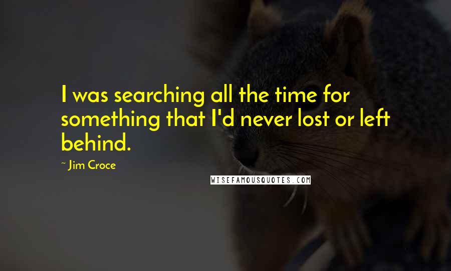 Jim Croce Quotes: I was searching all the time for something that I'd never lost or left behind.