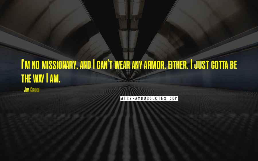 Jim Croce Quotes: I'm no missionary, and I can't wear any armor, either. I just gotta be the way I am.