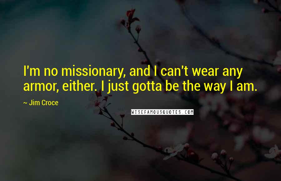 Jim Croce Quotes: I'm no missionary, and I can't wear any armor, either. I just gotta be the way I am.