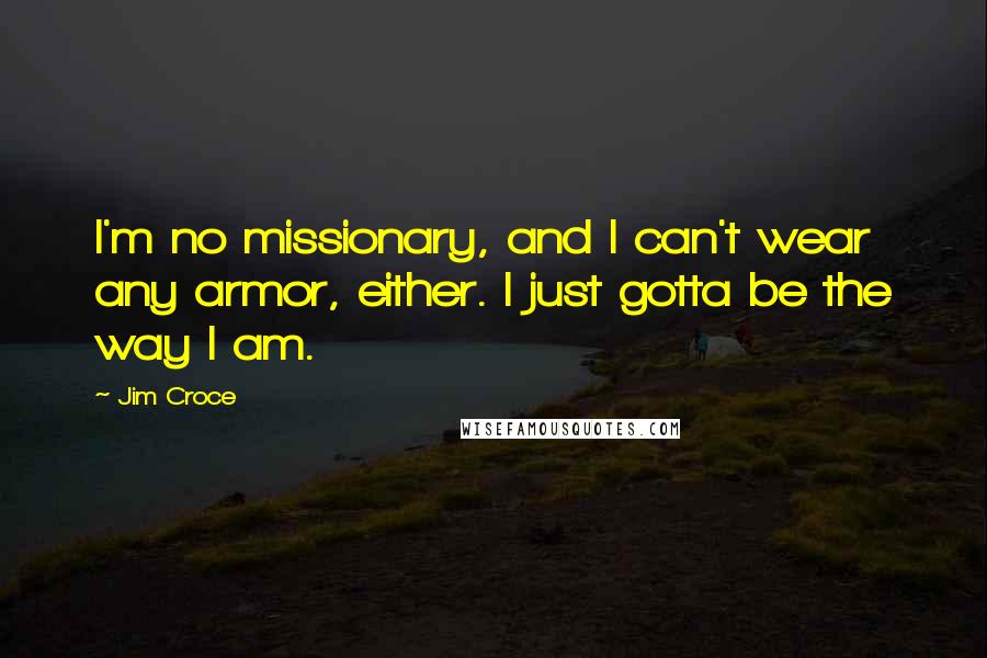 Jim Croce Quotes: I'm no missionary, and I can't wear any armor, either. I just gotta be the way I am.