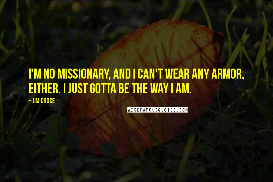 Jim Croce Quotes: I'm no missionary, and I can't wear any armor, either. I just gotta be the way I am.