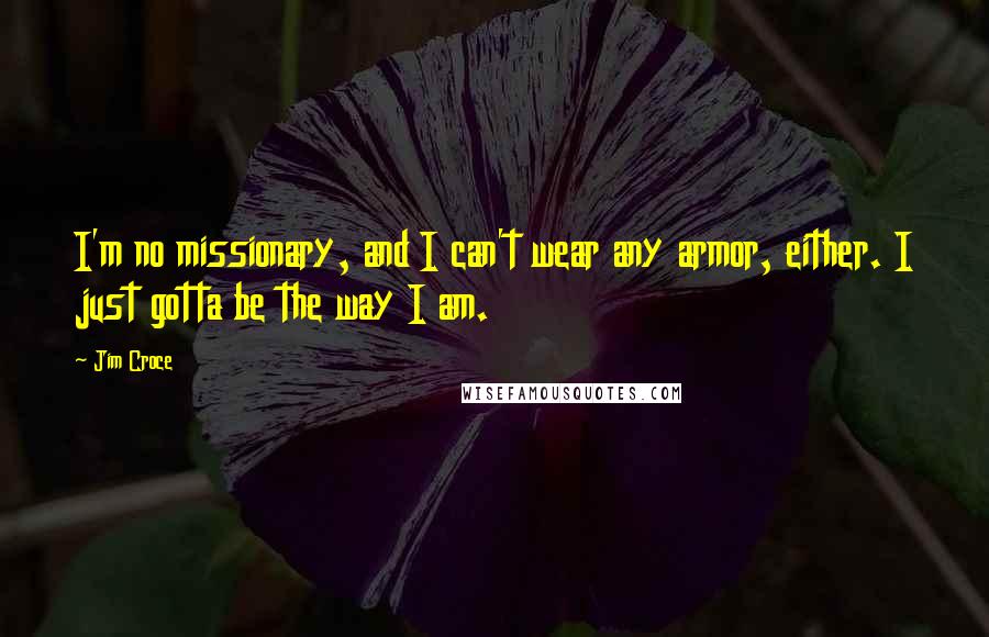 Jim Croce Quotes: I'm no missionary, and I can't wear any armor, either. I just gotta be the way I am.