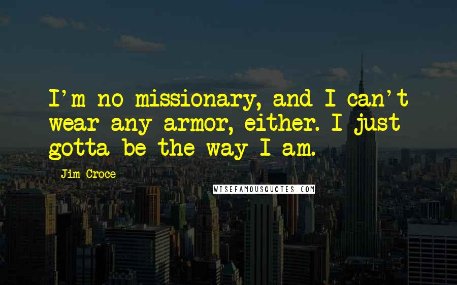 Jim Croce Quotes: I'm no missionary, and I can't wear any armor, either. I just gotta be the way I am.