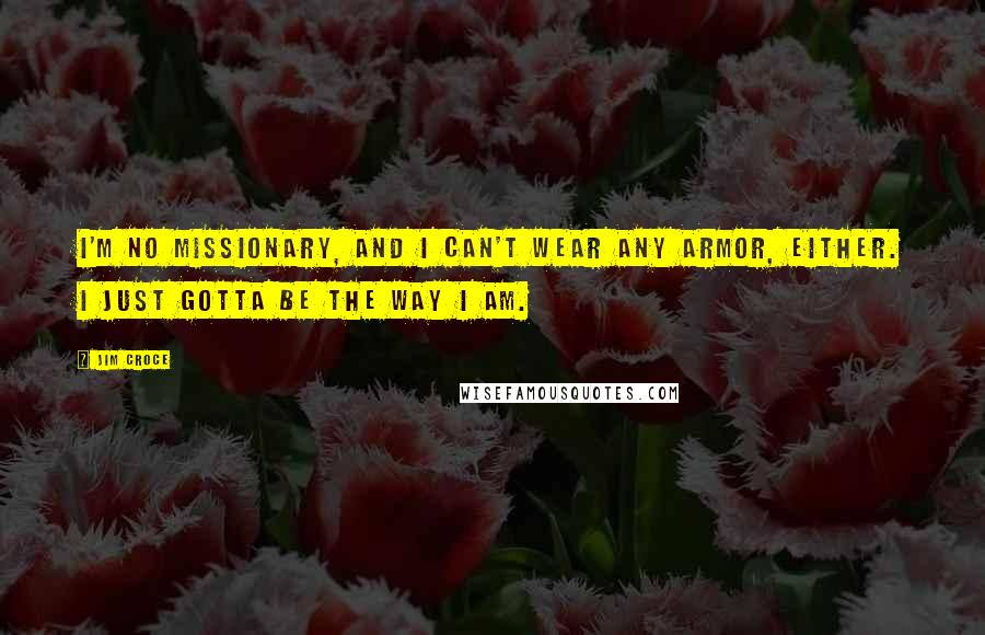 Jim Croce Quotes: I'm no missionary, and I can't wear any armor, either. I just gotta be the way I am.