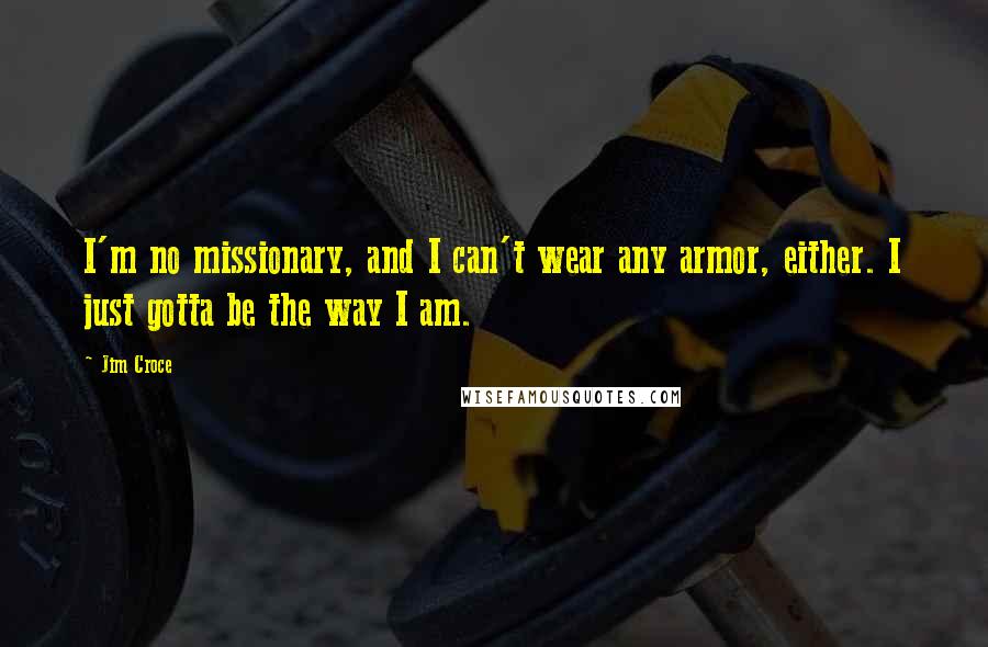 Jim Croce Quotes: I'm no missionary, and I can't wear any armor, either. I just gotta be the way I am.