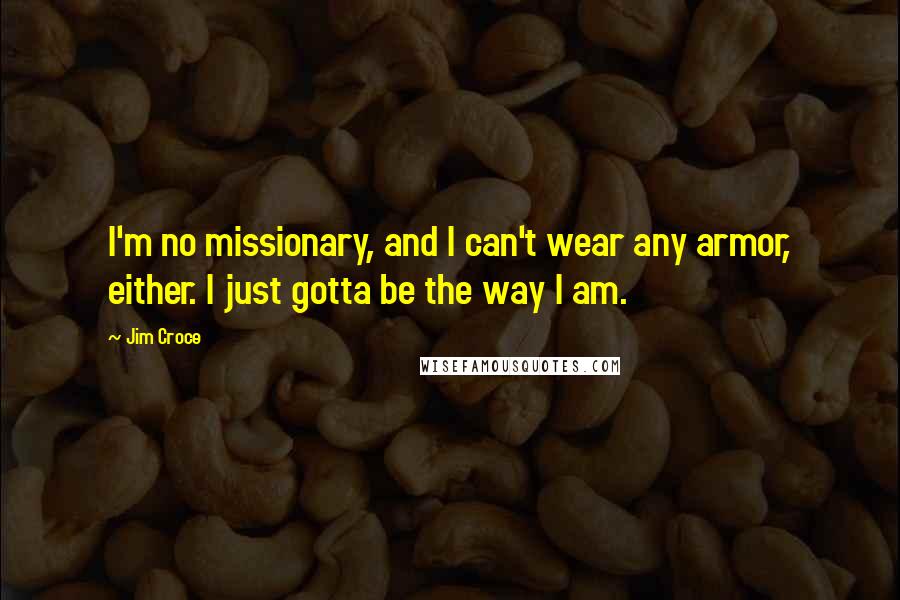 Jim Croce Quotes: I'm no missionary, and I can't wear any armor, either. I just gotta be the way I am.