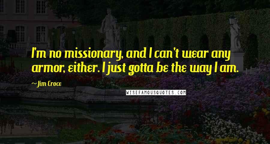 Jim Croce Quotes: I'm no missionary, and I can't wear any armor, either. I just gotta be the way I am.