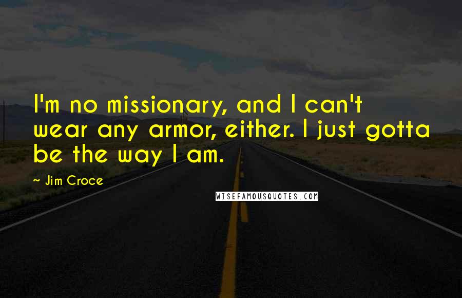 Jim Croce Quotes: I'm no missionary, and I can't wear any armor, either. I just gotta be the way I am.