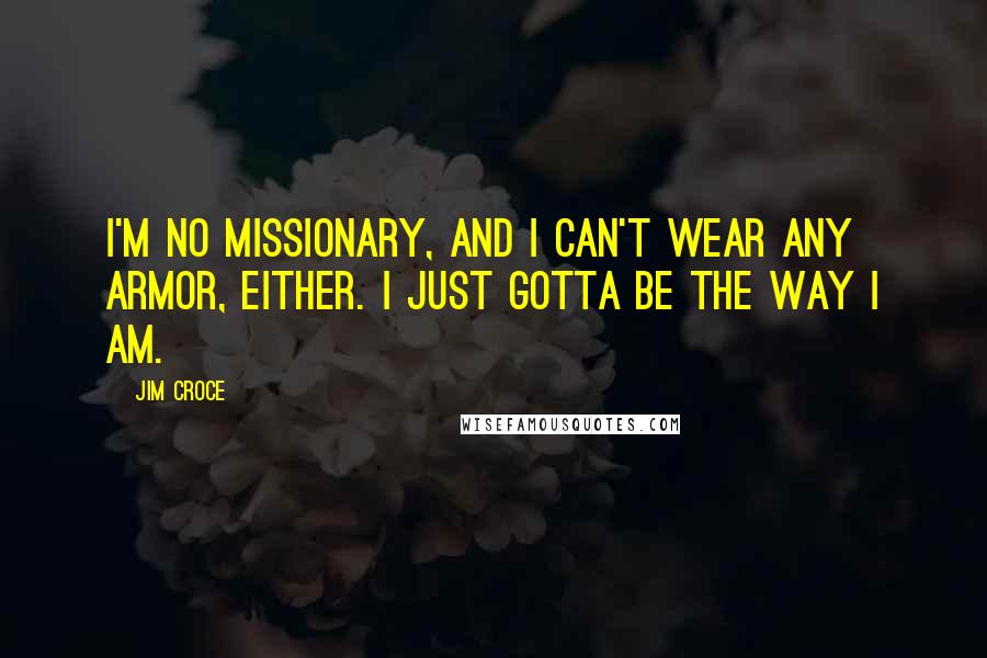 Jim Croce Quotes: I'm no missionary, and I can't wear any armor, either. I just gotta be the way I am.