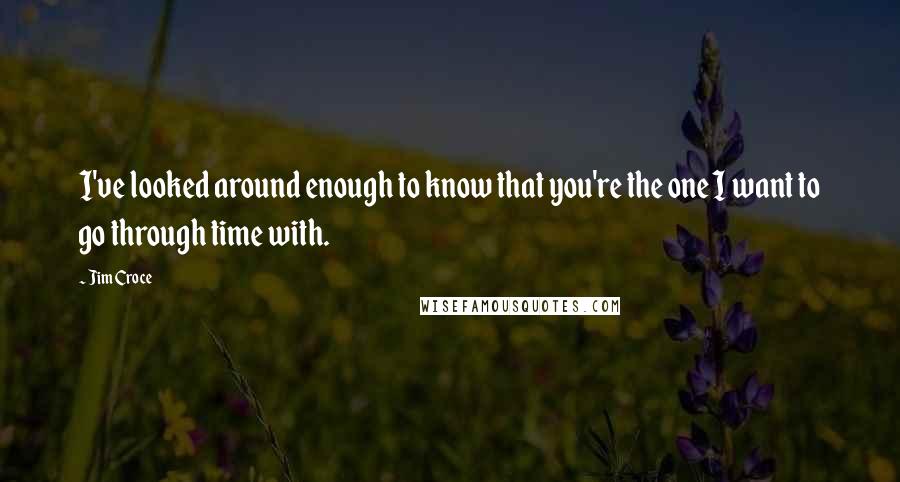 Jim Croce Quotes: I've looked around enough to know that you're the one I want to go through time with.
