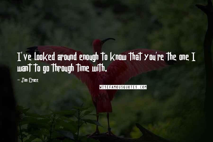 Jim Croce Quotes: I've looked around enough to know that you're the one I want to go through time with.