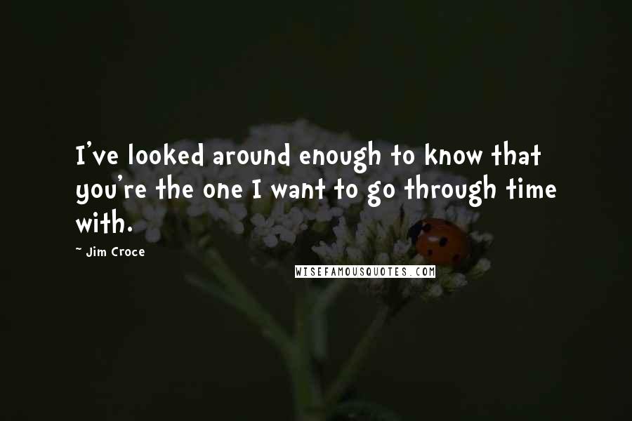 Jim Croce Quotes: I've looked around enough to know that you're the one I want to go through time with.