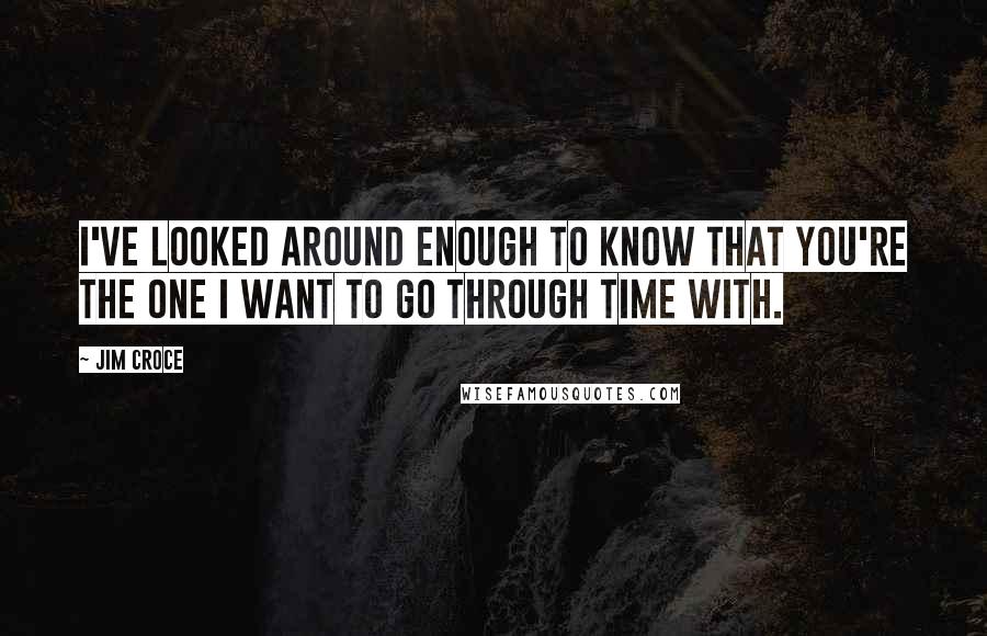 Jim Croce Quotes: I've looked around enough to know that you're the one I want to go through time with.