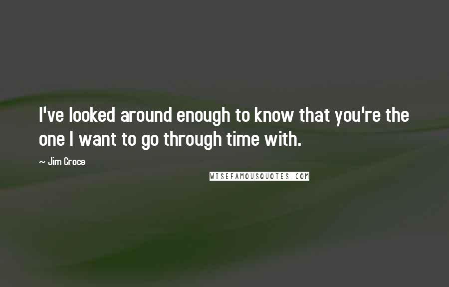 Jim Croce Quotes: I've looked around enough to know that you're the one I want to go through time with.