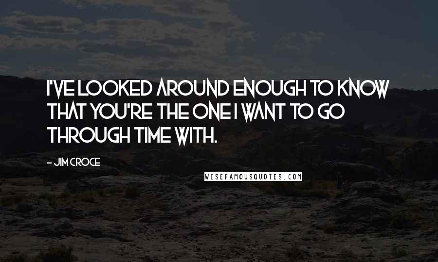 Jim Croce Quotes: I've looked around enough to know that you're the one I want to go through time with.