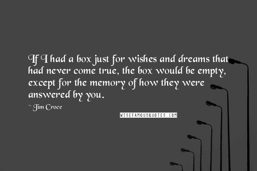 Jim Croce Quotes: If I had a box just for wishes and dreams that had never come true, the box would be empty, except for the memory of how they were answered by you.