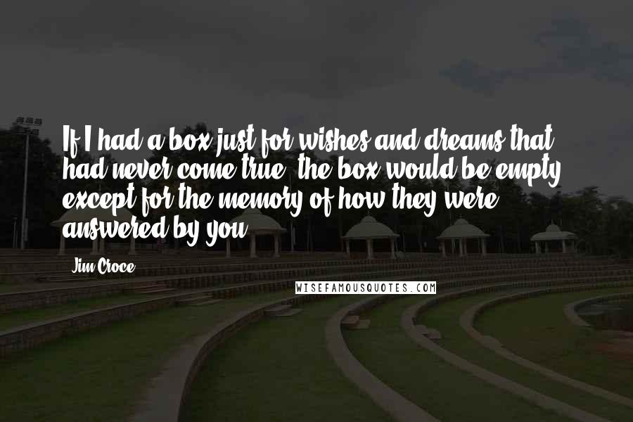 Jim Croce Quotes: If I had a box just for wishes and dreams that had never come true, the box would be empty, except for the memory of how they were answered by you.