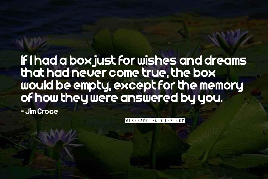 Jim Croce Quotes: If I had a box just for wishes and dreams that had never come true, the box would be empty, except for the memory of how they were answered by you.