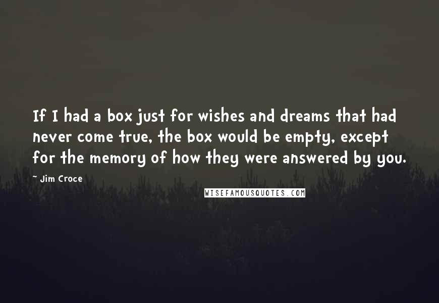 Jim Croce Quotes: If I had a box just for wishes and dreams that had never come true, the box would be empty, except for the memory of how they were answered by you.