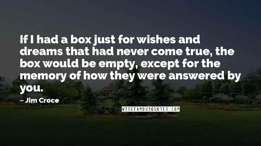 Jim Croce Quotes: If I had a box just for wishes and dreams that had never come true, the box would be empty, except for the memory of how they were answered by you.