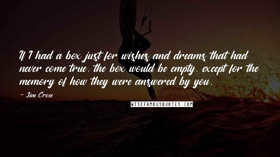 Jim Croce Quotes: If I had a box just for wishes and dreams that had never come true, the box would be empty, except for the memory of how they were answered by you.