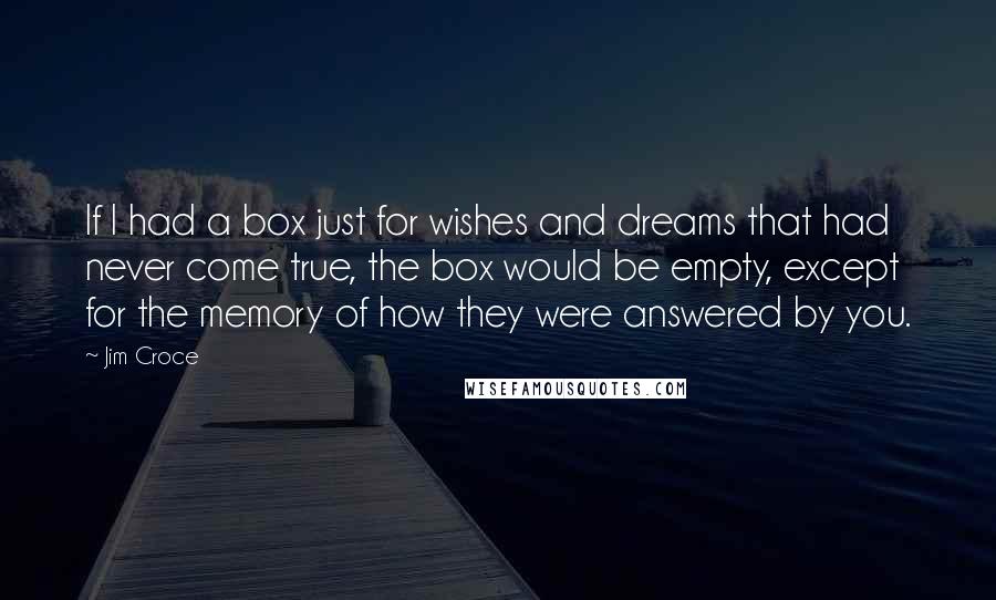 Jim Croce Quotes: If I had a box just for wishes and dreams that had never come true, the box would be empty, except for the memory of how they were answered by you.