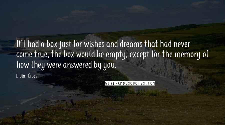 Jim Croce Quotes: If I had a box just for wishes and dreams that had never come true, the box would be empty, except for the memory of how they were answered by you.