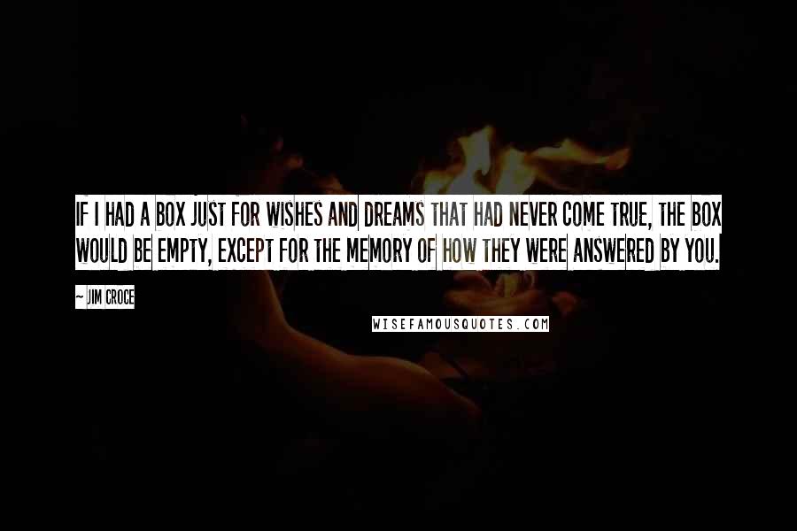 Jim Croce Quotes: If I had a box just for wishes and dreams that had never come true, the box would be empty, except for the memory of how they were answered by you.