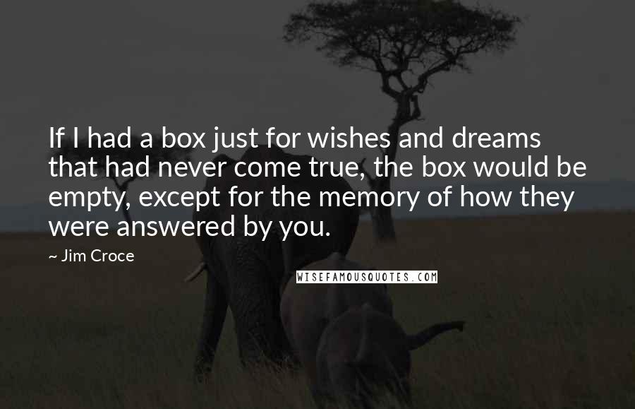 Jim Croce Quotes: If I had a box just for wishes and dreams that had never come true, the box would be empty, except for the memory of how they were answered by you.