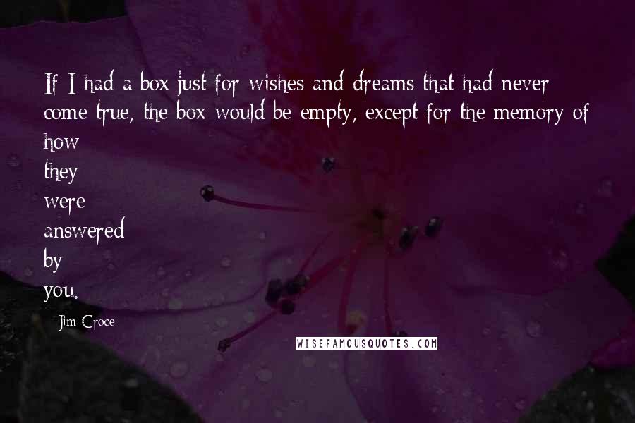 Jim Croce Quotes: If I had a box just for wishes and dreams that had never come true, the box would be empty, except for the memory of how they were answered by you.