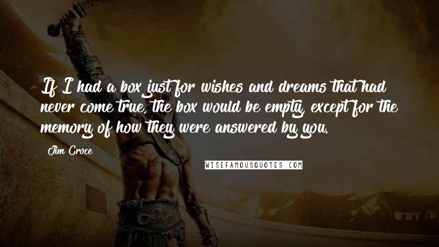 Jim Croce Quotes: If I had a box just for wishes and dreams that had never come true, the box would be empty, except for the memory of how they were answered by you.