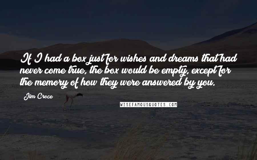 Jim Croce Quotes: If I had a box just for wishes and dreams that had never come true, the box would be empty, except for the memory of how they were answered by you.