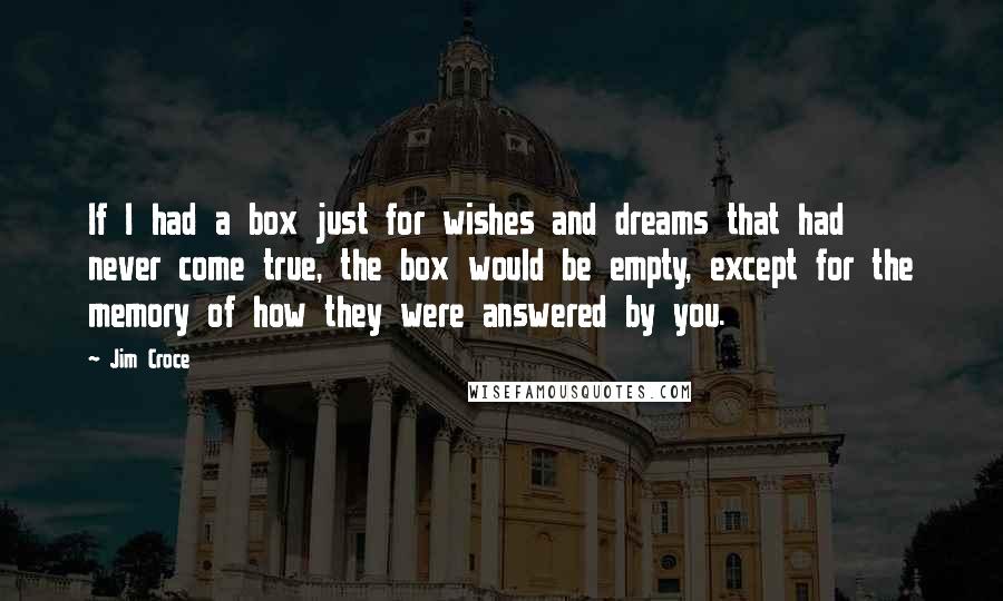 Jim Croce Quotes: If I had a box just for wishes and dreams that had never come true, the box would be empty, except for the memory of how they were answered by you.