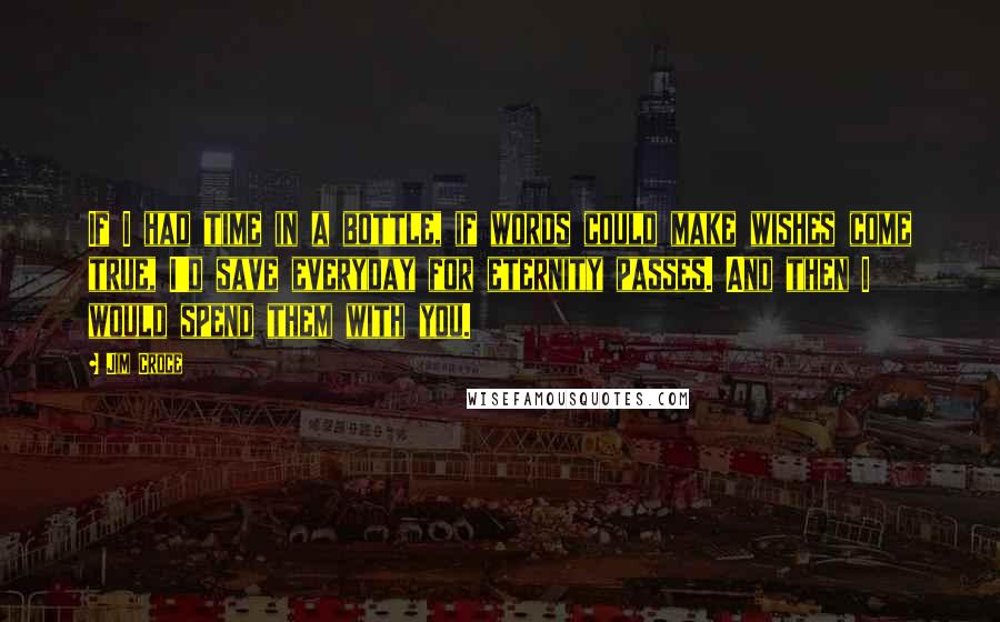Jim Croce Quotes: If I had time in a bottle, if words could make wishes come true, I'd save everyday for eternity passes. And then I would spend them with you.