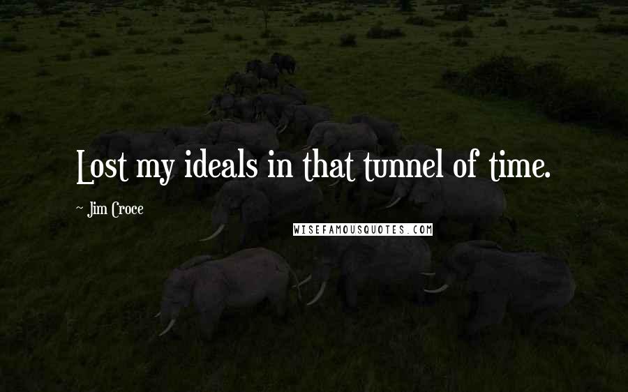 Jim Croce Quotes: Lost my ideals in that tunnel of time.