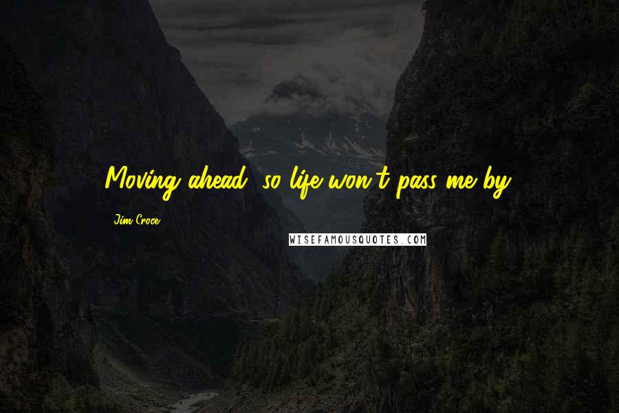 Jim Croce Quotes: Moving ahead, so life won't pass me by.